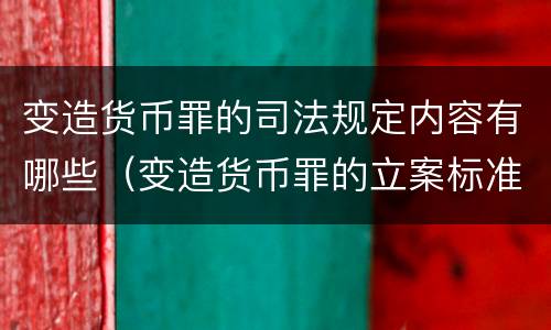 变造货币罪的司法规定内容有哪些（变造货币罪的立案标准）