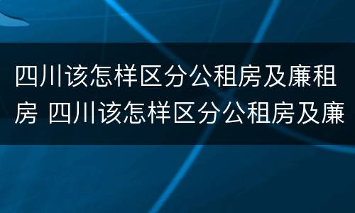 四川该怎样区分公租房及廉租房 四川该怎样区分公租房及廉租房的区别