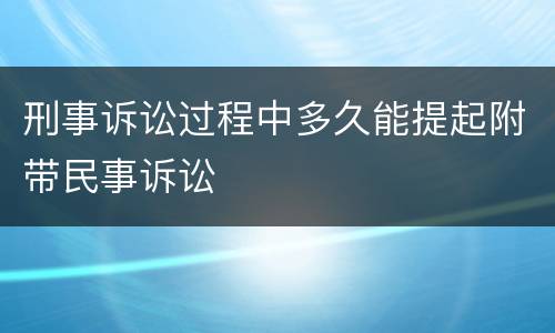 刑事诉讼过程中多久能提起附带民事诉讼