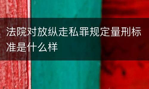 法院对放纵走私罪规定量刑标准是什么样