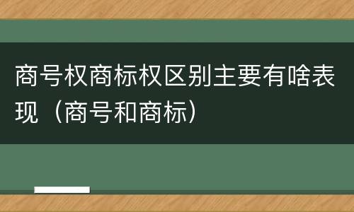 商号权商标权区别主要有啥表现（商号和商标）