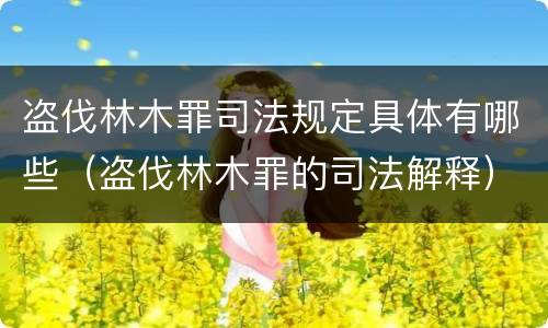 盗伐林木罪司法规定具体有哪些（盗伐林木罪的司法解释）