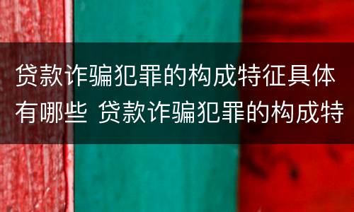 贷款诈骗犯罪的构成特征具体有哪些 贷款诈骗犯罪的构成特征具体有哪些表现