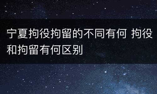 宁夏拘役拘留的不同有何 拘役和拘留有何区别