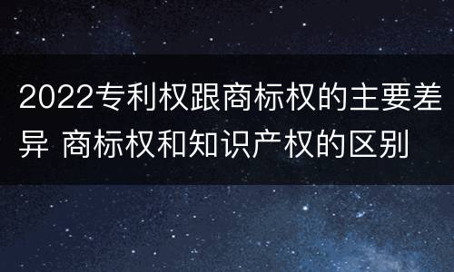 2022专利权跟商标权的主要差异 商标权和知识产权的区别