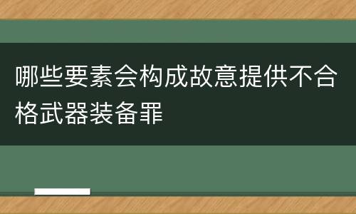 哪些要素会构成故意提供不合格武器装备罪
