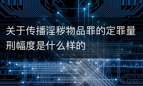 关于传播淫秽物品罪的定罪量刑幅度是什么样的