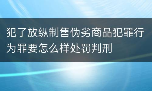 犯了放纵制售伪劣商品犯罪行为罪要怎么样处罚判刑