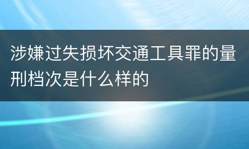 涉嫌过失损坏交通工具罪的量刑档次是什么样的