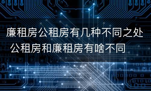 廉租房公租房有几种不同之处 公租房和廉租房有啥不同