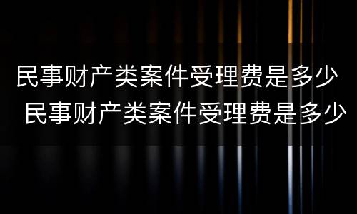 民事财产类案件受理费是多少 民事财产类案件受理费是多少呢