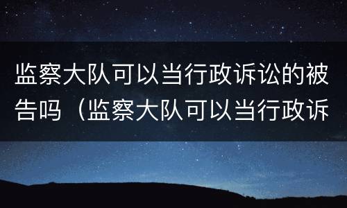 监察大队可以当行政诉讼的被告吗（监察大队可以当行政诉讼的被告吗）