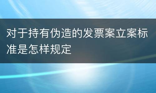 对于持有伪造的发票案立案标准是怎样规定