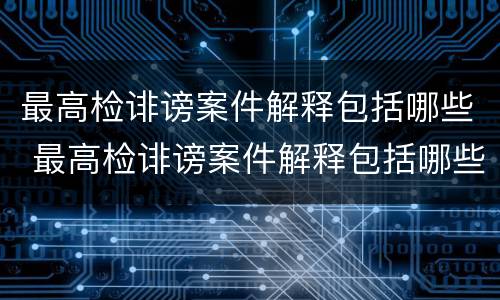 最高检诽谤案件解释包括哪些 最高检诽谤案件解释包括哪些情节