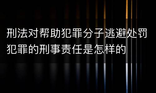 刑法对帮助犯罪分子逃避处罚犯罪的刑事责任是怎样的
