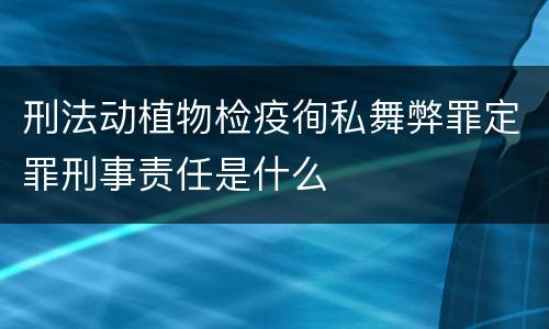 刑法动植物检疫徇私舞弊罪定罪刑事责任是什么