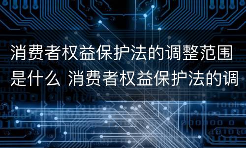 消费者权益保护法的调整范围是什么 消费者权益保护法的调整范围是什么内容
