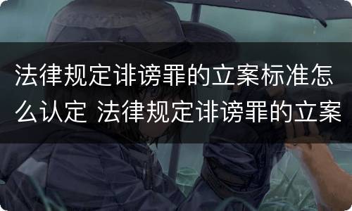 法律规定诽谤罪的立案标准怎么认定 法律规定诽谤罪的立案标准怎么认定
