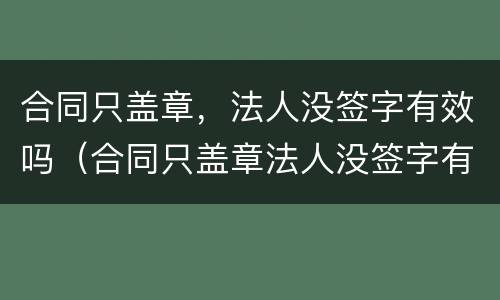 合同只盖章，法人没签字有效吗（合同只盖章法人没签字有效吗）