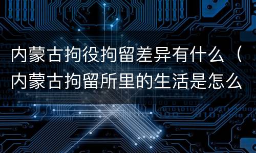 内蒙古拘役拘留差异有什么（内蒙古拘留所里的生活是怎么样的）