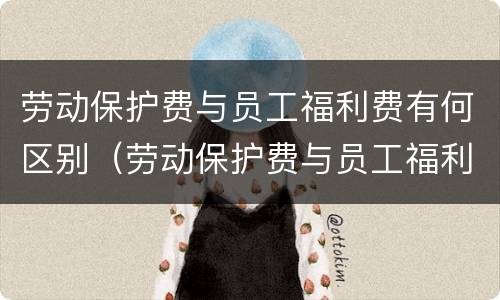 劳动保护费与员工福利费有何区别（劳动保护费与员工福利费有何区别和联系）