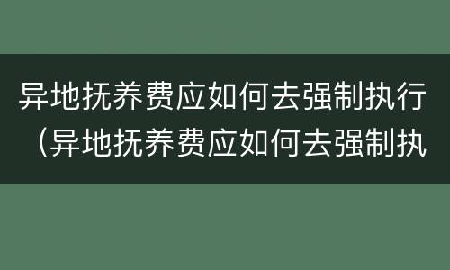 异地抚养费应如何去强制执行（异地抚养费应如何去强制执行呢）