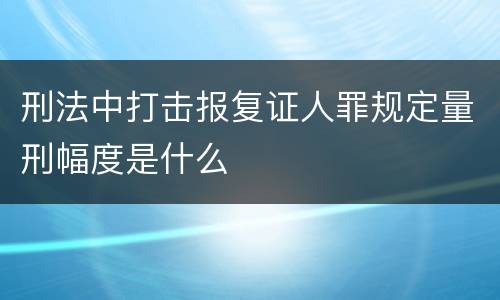 刑法中打击报复证人罪规定量刑幅度是什么