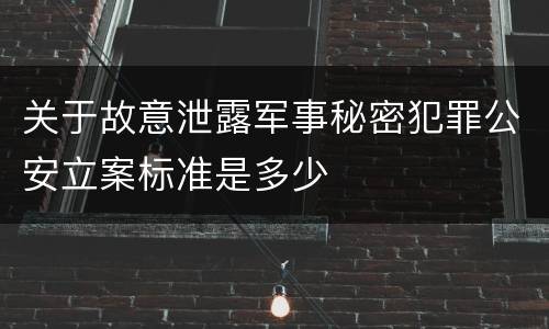 关于故意泄露军事秘密犯罪公安立案标准是多少