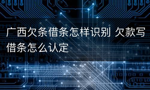 广西欠条借条怎样识别 欠款写借条怎么认定