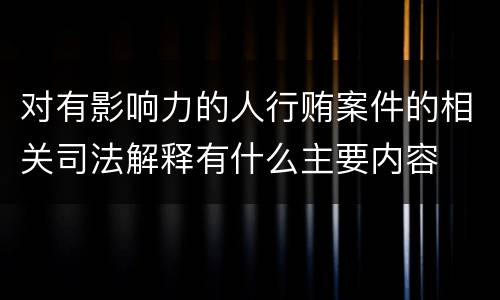 对有影响力的人行贿案件的相关司法解释有什么主要内容