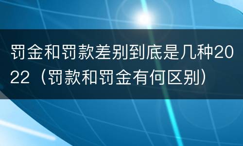 罚金和罚款差别到底是几种2022（罚款和罚金有何区别）