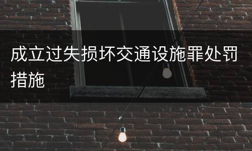 成立过失损坏交通设施罪处罚措施