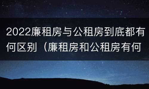 2022廉租房与公租房到底都有何区别（廉租房和公租房有何区别）