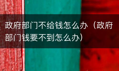 政府部门不给钱怎么办（政府部门钱要不到怎么办）