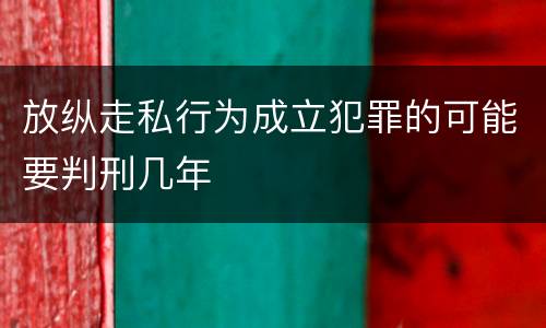 放纵走私行为成立犯罪的可能要判刑几年