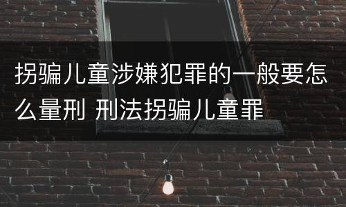 拐骗儿童涉嫌犯罪的一般要怎么量刑 刑法拐骗儿童罪