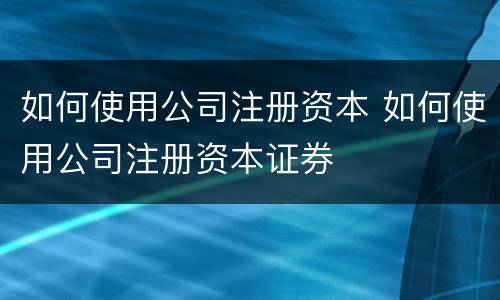 如何使用公司注册资本 如何使用公司注册资本证券