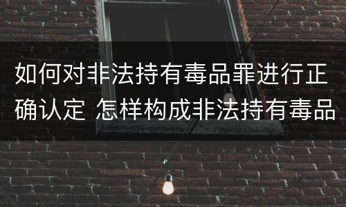 如何对非法持有毒品罪进行正确认定 怎样构成非法持有毒品罪