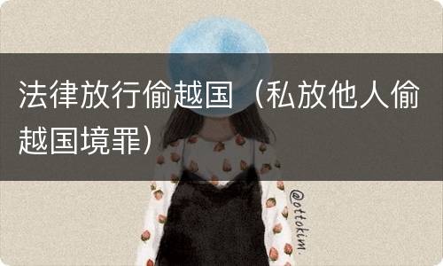法律放行偷越国（私放他人偷越国境罪）