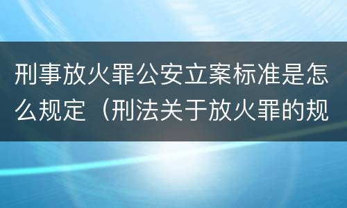 刑事放火罪公安立案标准是怎么规定（刑法关于放火罪的规定）