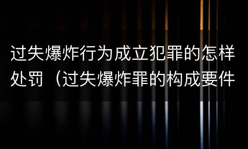 过失爆炸行为成立犯罪的怎样处罚（过失爆炸罪的构成要件）