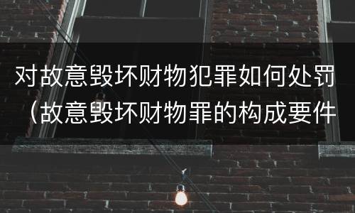 对故意毁坏财物犯罪如何处罚（故意毁坏财物罪的构成要件是什么?如何处罚?）