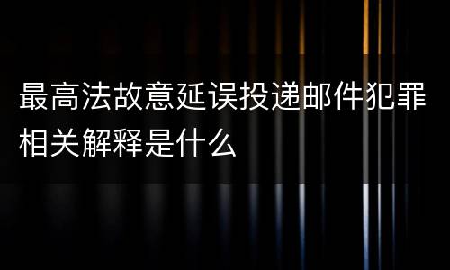 最高法故意延误投递邮件犯罪相关解释是什么