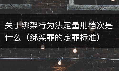 关于绑架行为法定量刑档次是什么（绑架罪的定罪标准）