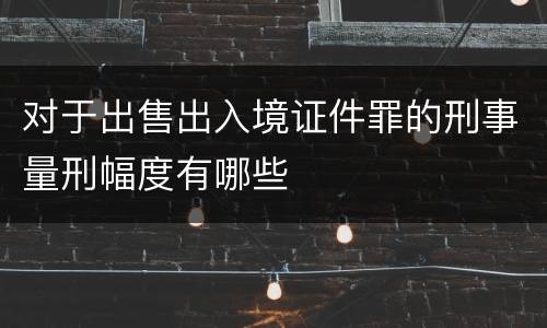 对于出售出入境证件罪的刑事量刑幅度有哪些