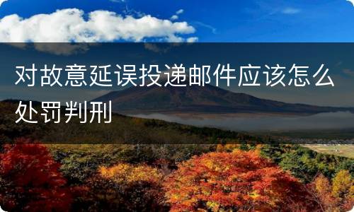 对故意延误投递邮件应该怎么处罚判刑