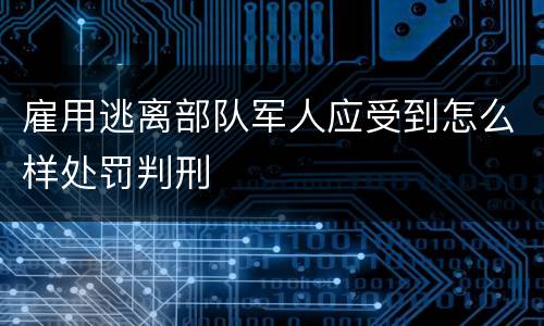 雇用逃离部队军人应受到怎么样处罚判刑
