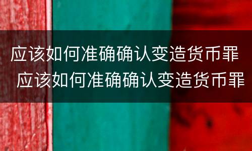 应该如何准确确认变造货币罪 应该如何准确确认变造货币罪行