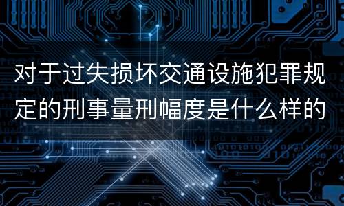 对于过失损坏交通设施犯罪规定的刑事量刑幅度是什么样的
