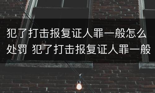 犯了打击报复证人罪一般怎么处罚 犯了打击报复证人罪一般怎么处罚呢